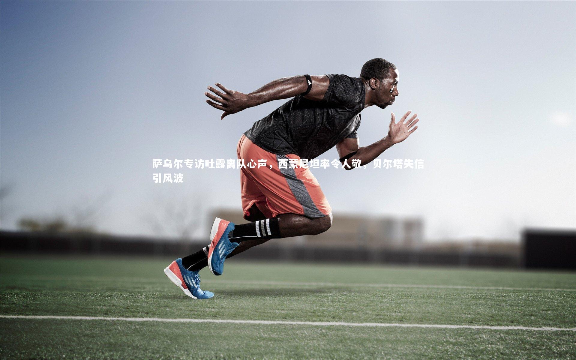 萨乌尔专访吐露离队心声,西蒙尼坦率令人敬,贝尔塔失信引风波