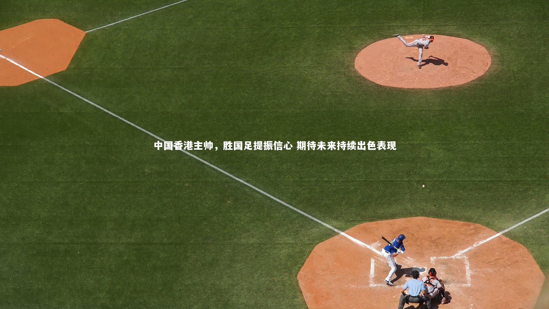 中国香港主帅,胜国足提振信心 期待未来持续出色表现
