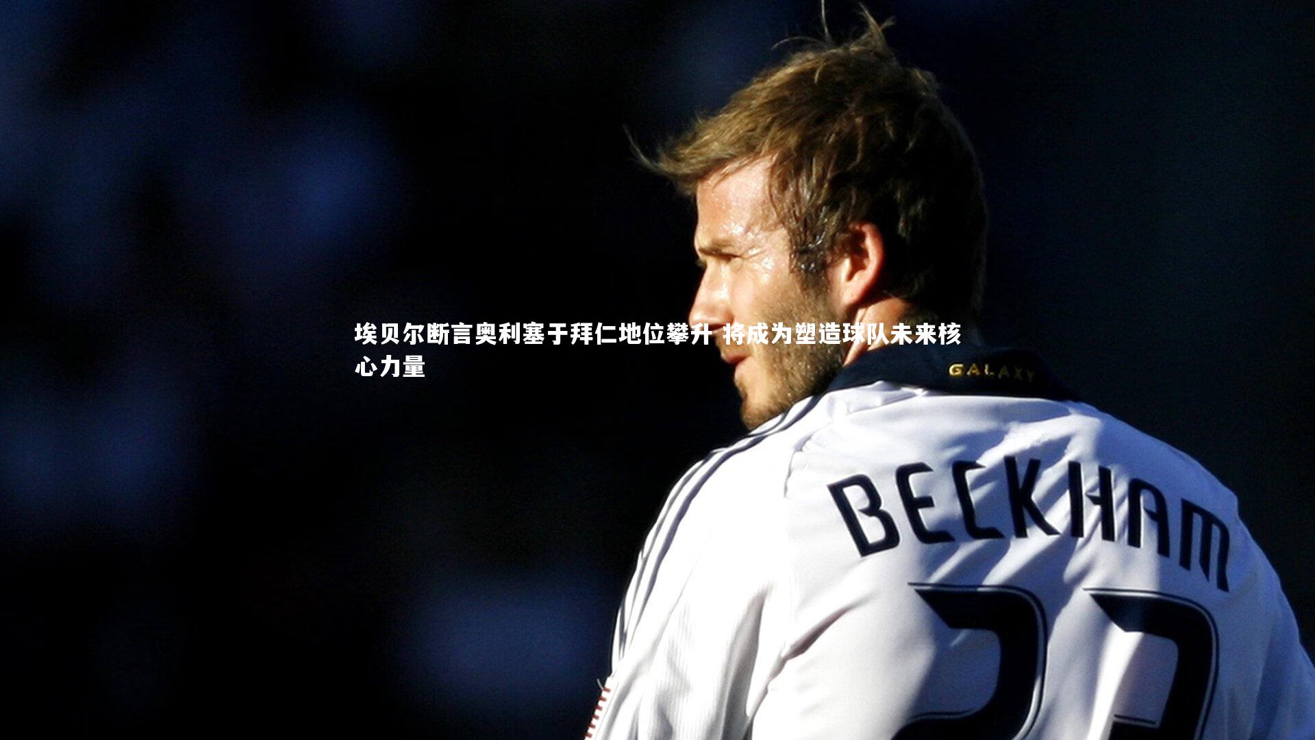 埃贝尔断言奥利塞于拜仁地位攀升 将成为塑造球队未来核心力量