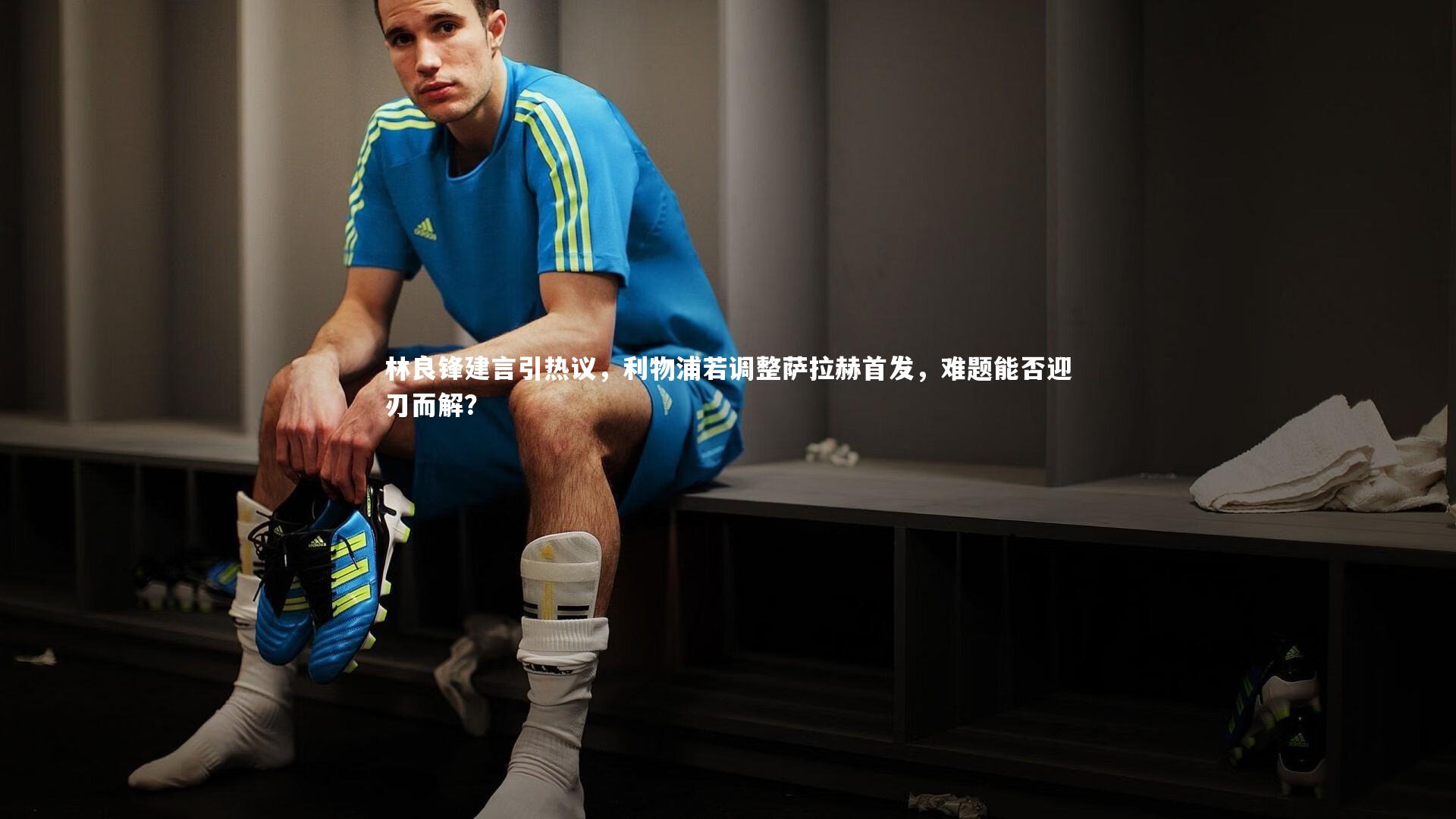 林良锋建言引热议,利物浦若调整萨拉赫首发,难题能否迎刃而解?